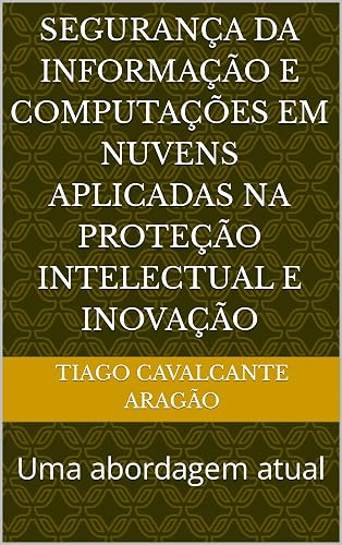Segurança da Informação e Computações em Nuvens aplicadas na Proteção Intelectual e Inovação: Uma abordagem atual (Portuguese Edition)