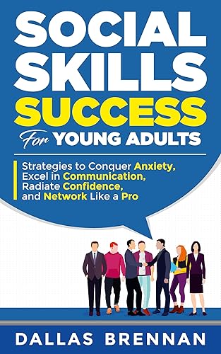Social Skills Success for Young Adults: Strategies to Conquer Anxiety, Excel in Communication, Radiate Confidence, and Network Like a Pro