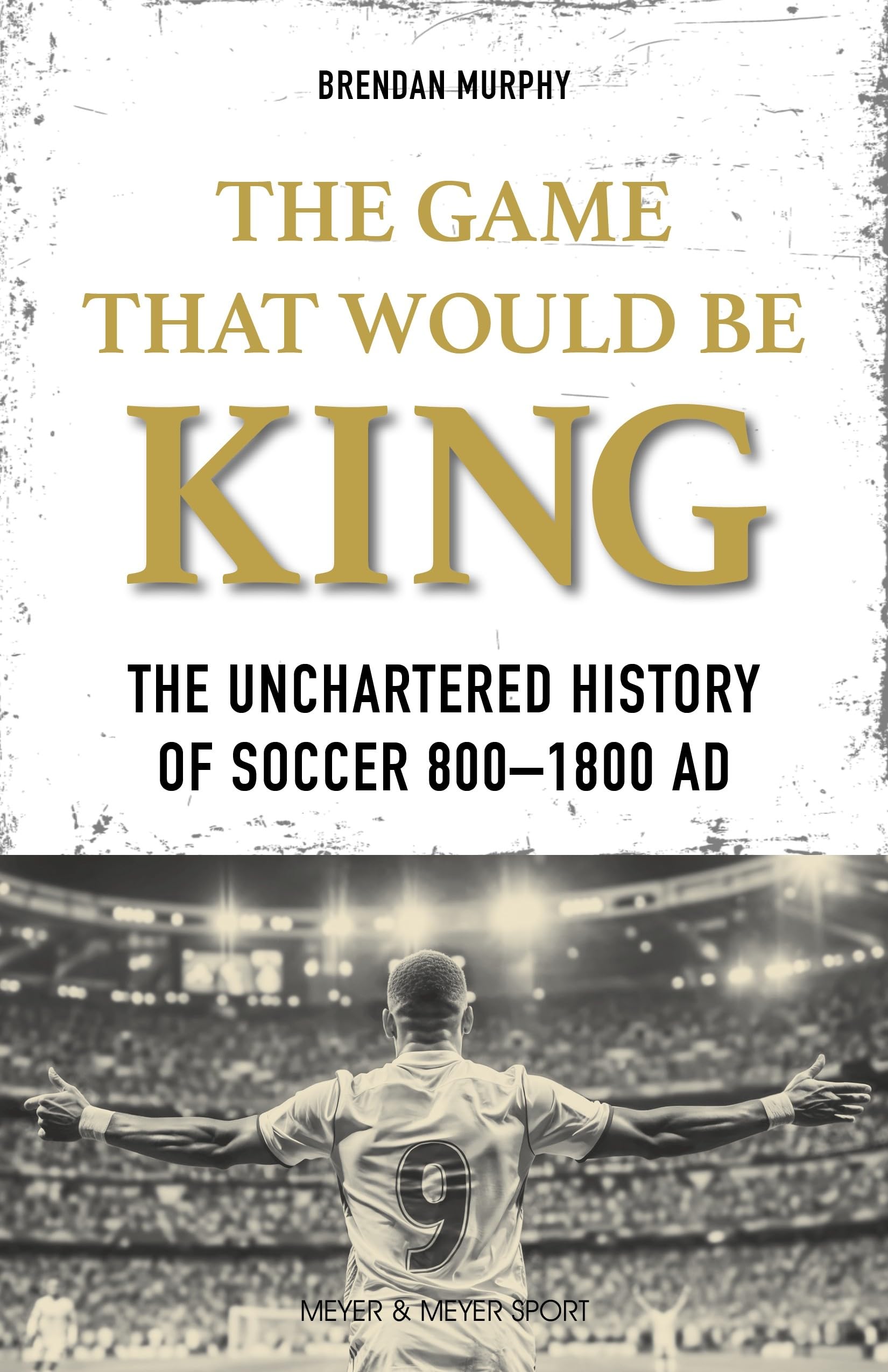 The GAME THAT WOULD BE KING: The Uncharted History of Soccer 800-1800 AD
