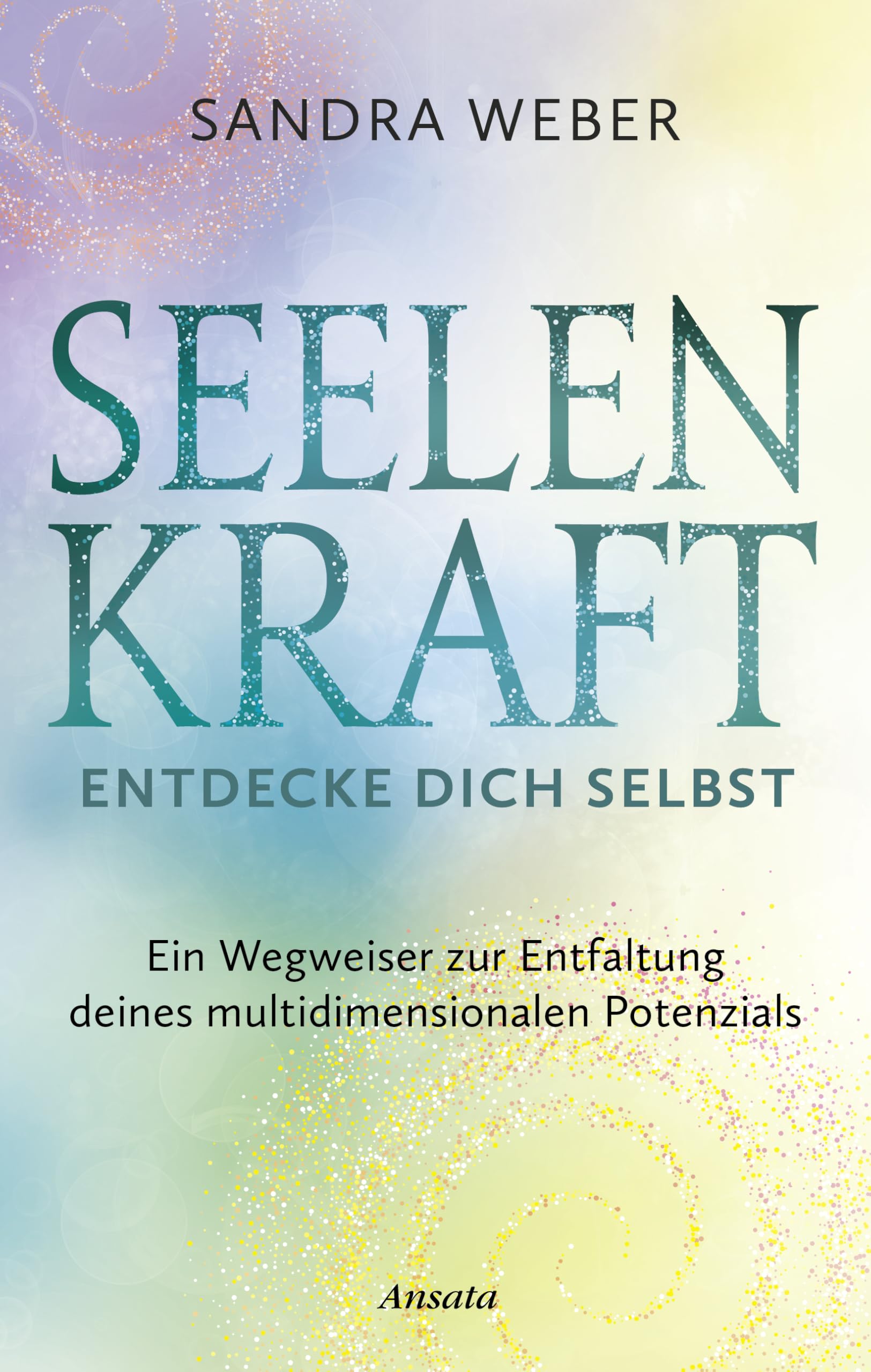 Seelenkraft – Entdecke dich selbst: Ein Wegweiser zur Entfaltung deines multidimensionalen Potenzials