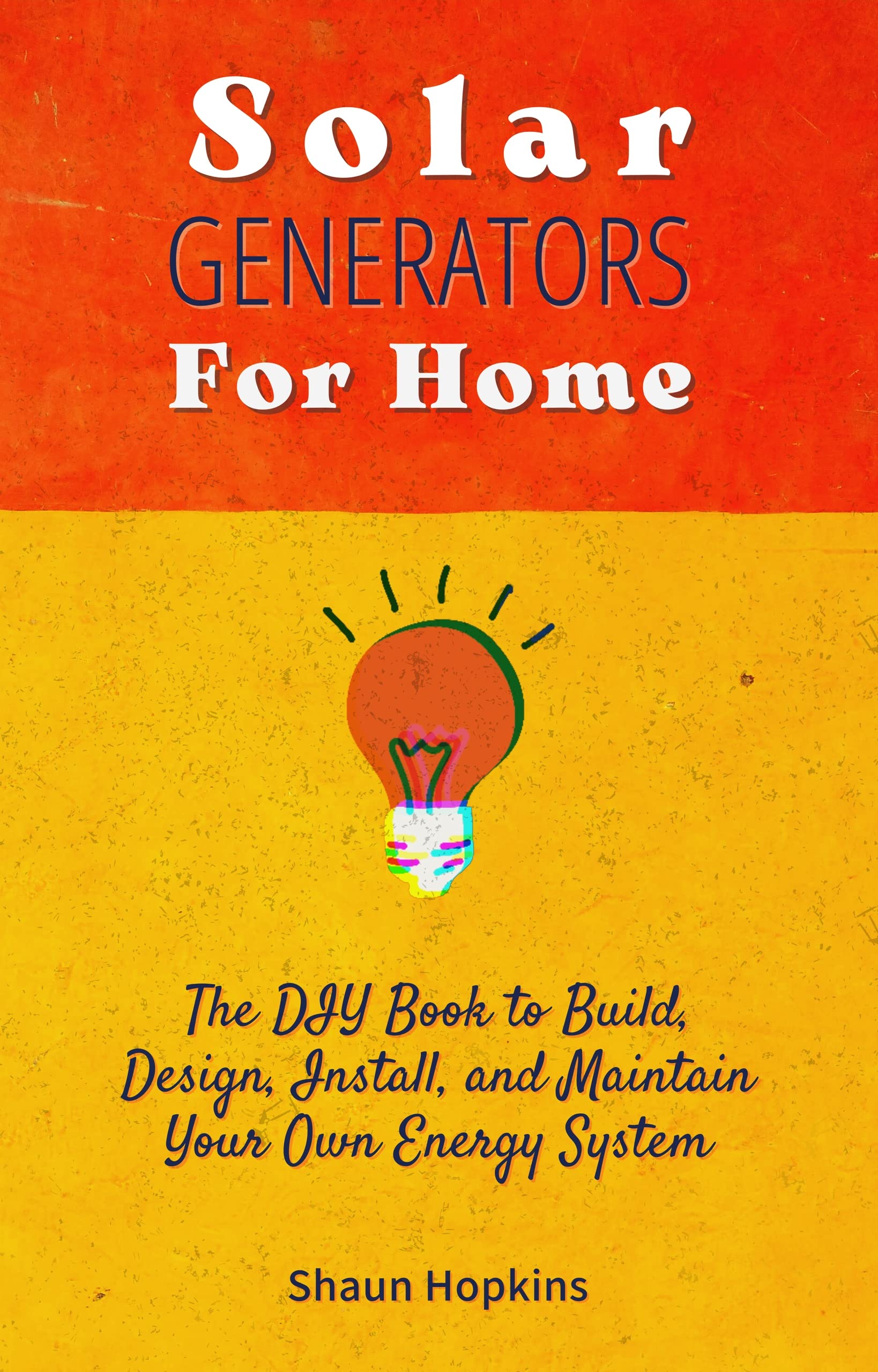 Solar Generators for Homes: The DIY Book to Build, Design, Install, and Maintain Your Own Energy System With Powered Panels & Off-Grid Electricity Installation ... Tiny House for Sun Power (Solar Energy)