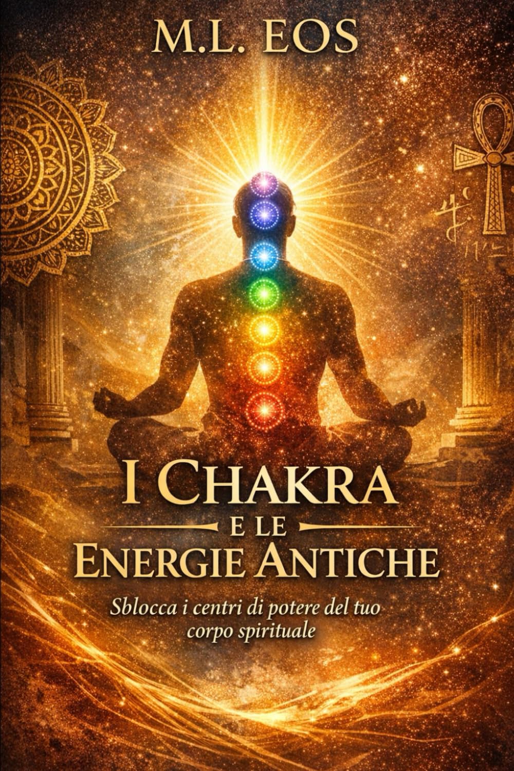 I CHAKRA E LE ENERGIE ANTICHE: Sblocca i centri di potere del tuo corpo spirituale (risveglio e maestria interiore: energia, chakra e pratiche spirituali per la trasformazione personale)