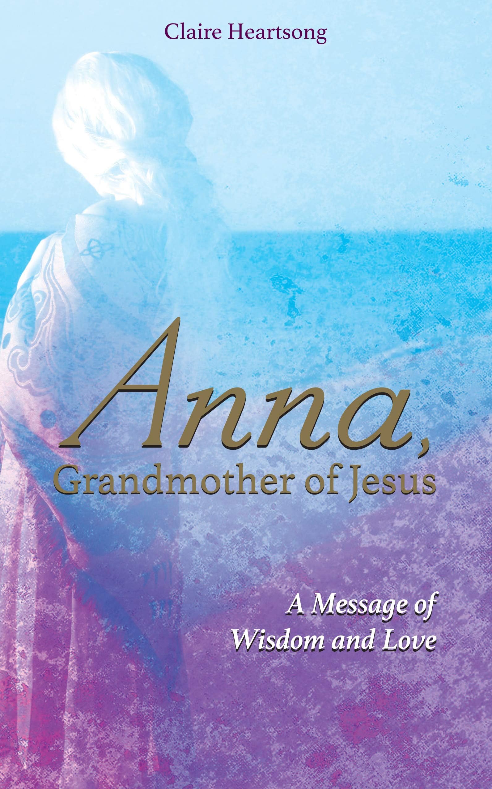 Anna, Grandmother of Jesus: A Message of Wisdom and Love Kindle Edition