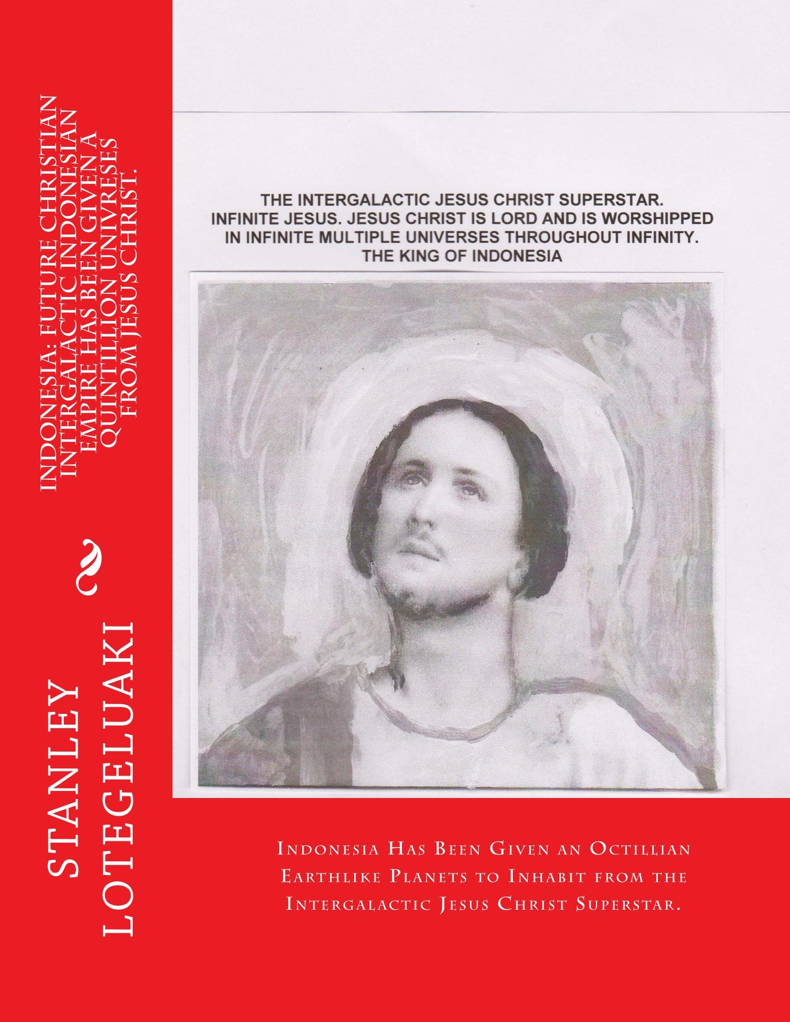 Indonesia: Future Christian Intergalactic Indonesian Empire Has Been Given a Quintillion Universes from Jesus Christ.: Intergalactic Jesus Christ Superstar ... Indonesia anOctillion Earthlike Planets