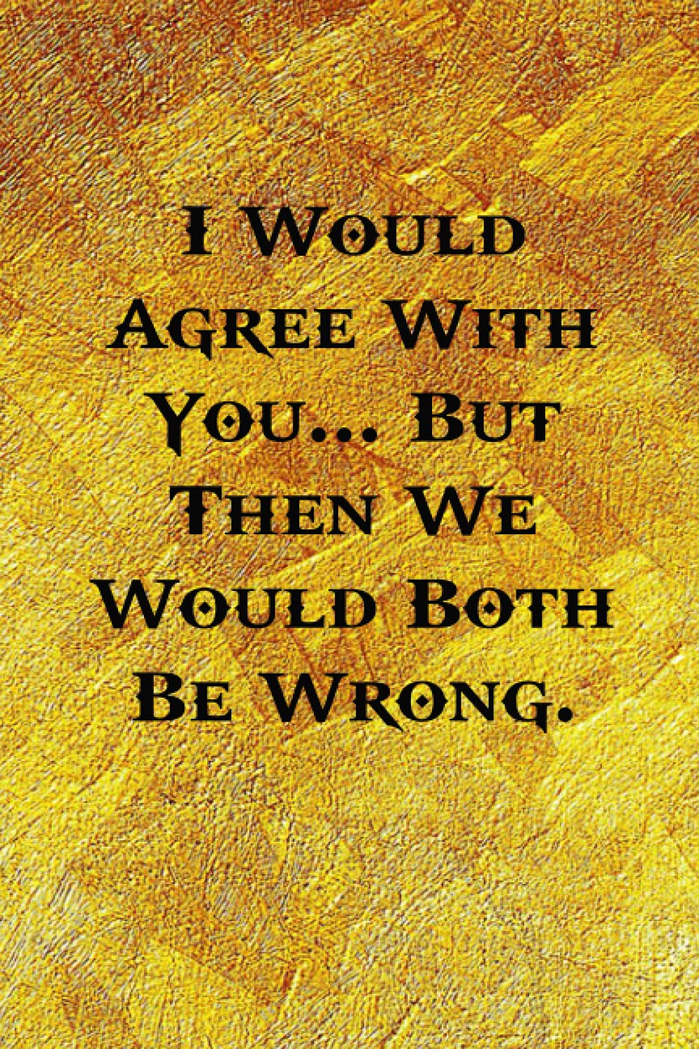 I Would Agree With You... But Then We Would Both Be Wrong.: Funny Coworker Notebooks (Funny Office Journals) - 6x9 inches, 120 Lined Pages