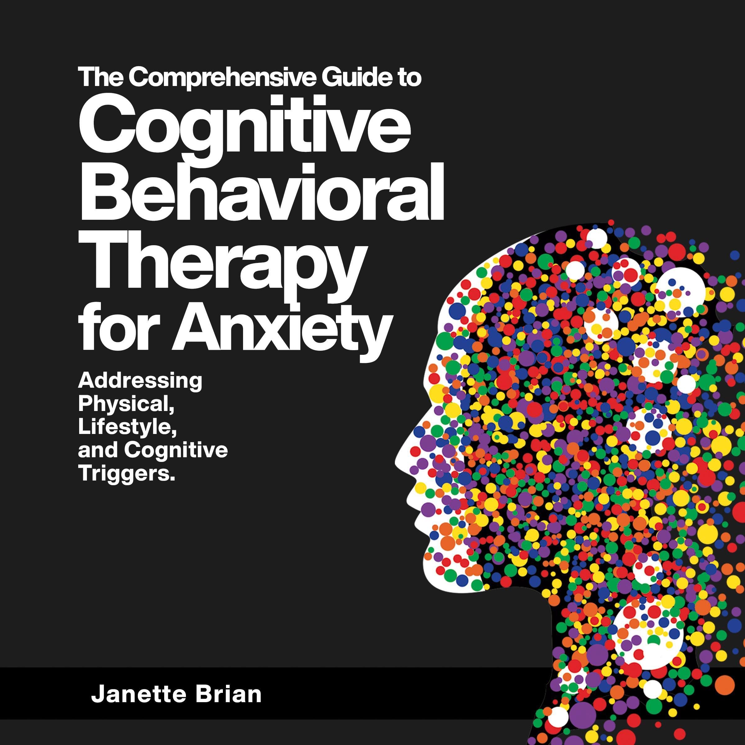 The Comprehensive Guide to Cognitive Behavioral Therapy for Anxiety Addressing Physical, Lifestyle, and Cognitive Triggers