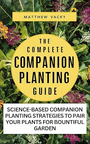 The complete companion planting guide: Science based companion planting strategies to pair your plants for bountiful garden (Quick and Easy steps to gardening: organic gardening handbook Book 13)