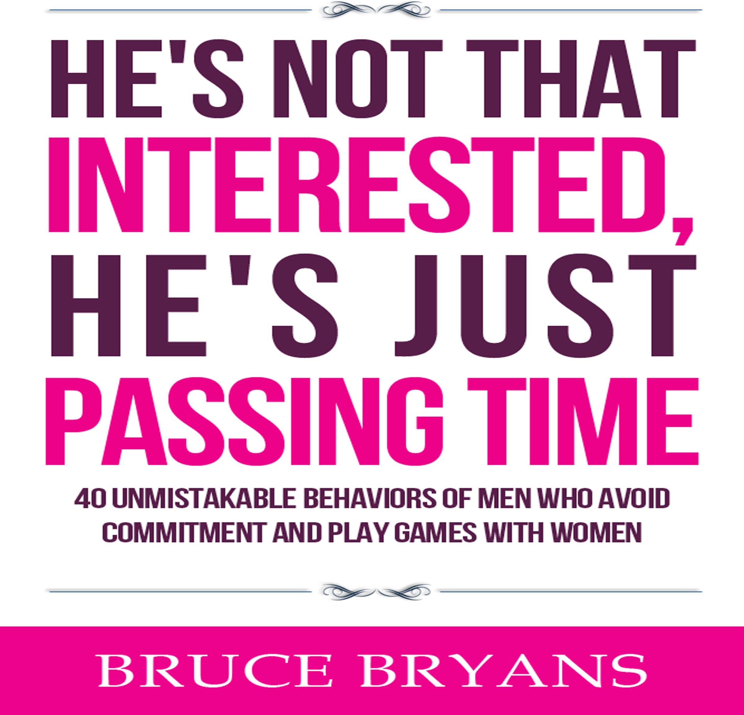 He's Not That Interested, He's Just Passing Time: 40 Unmistakable Behaviors of Men Who Avoid Commitment and Play Games with Women