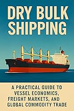 Dry Bulk Shipping: A Practical Guide to Vessel Economics, Freight Markets, and Global Commodity Trade: Understand Ship Typ...