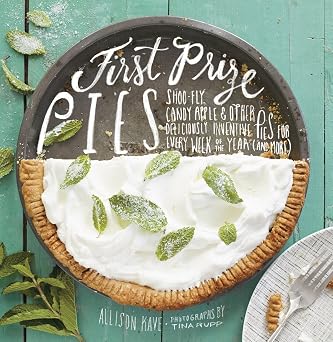 First Prize Pies Shoo-Fly, Candy Apple, and Other Deliciously Inventive Pies for Every Week of the Year and More