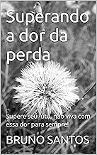 Superando a dor da perda: Supere seu luto, não viva com essa dor para sempre!