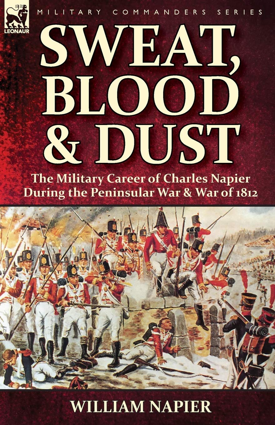Sweat, Blood & Dust: the Military Career of Charles Napier during the Peninsular War & War of 1812