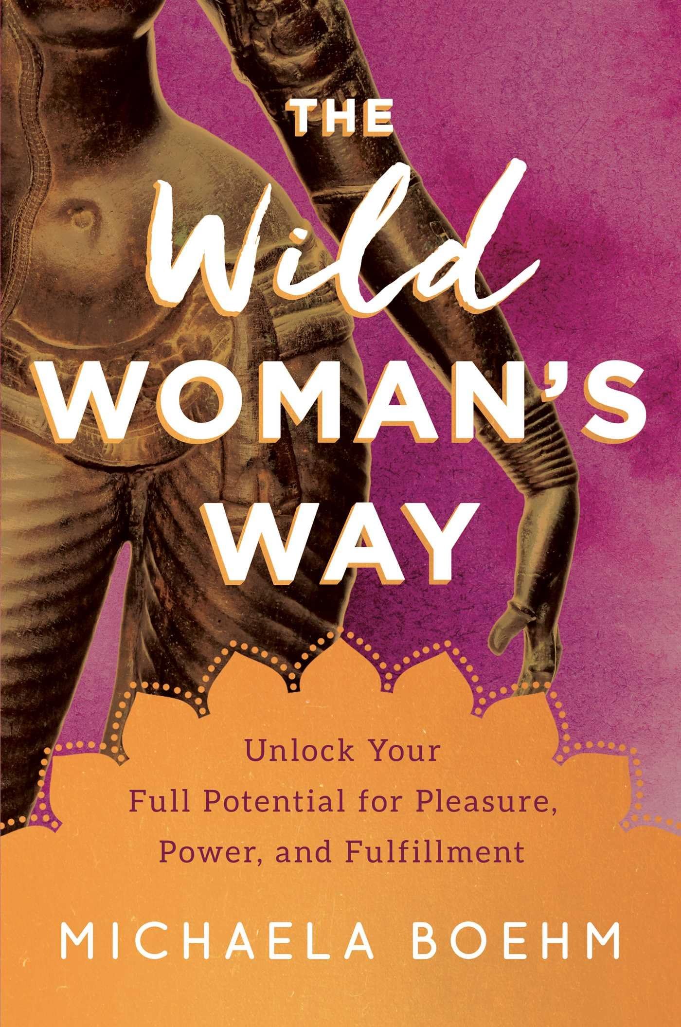 The Wild Woman's Way: Unlock Your Full Potential for Pleasure, Power, an
