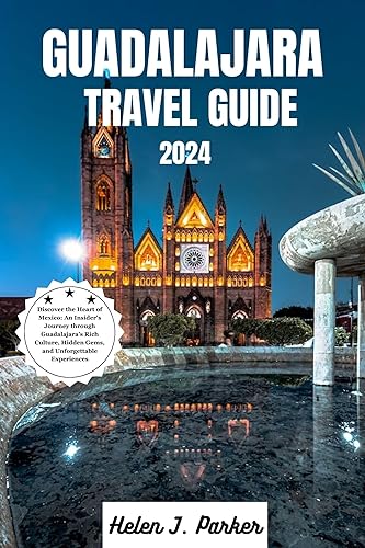 Guadalajara Travel Guide 2024: Discover the Heart of Mexico: An Insider's Journey through Guadalajara's Rich Culture, Hidden Gems, and Unforgettable Experiences