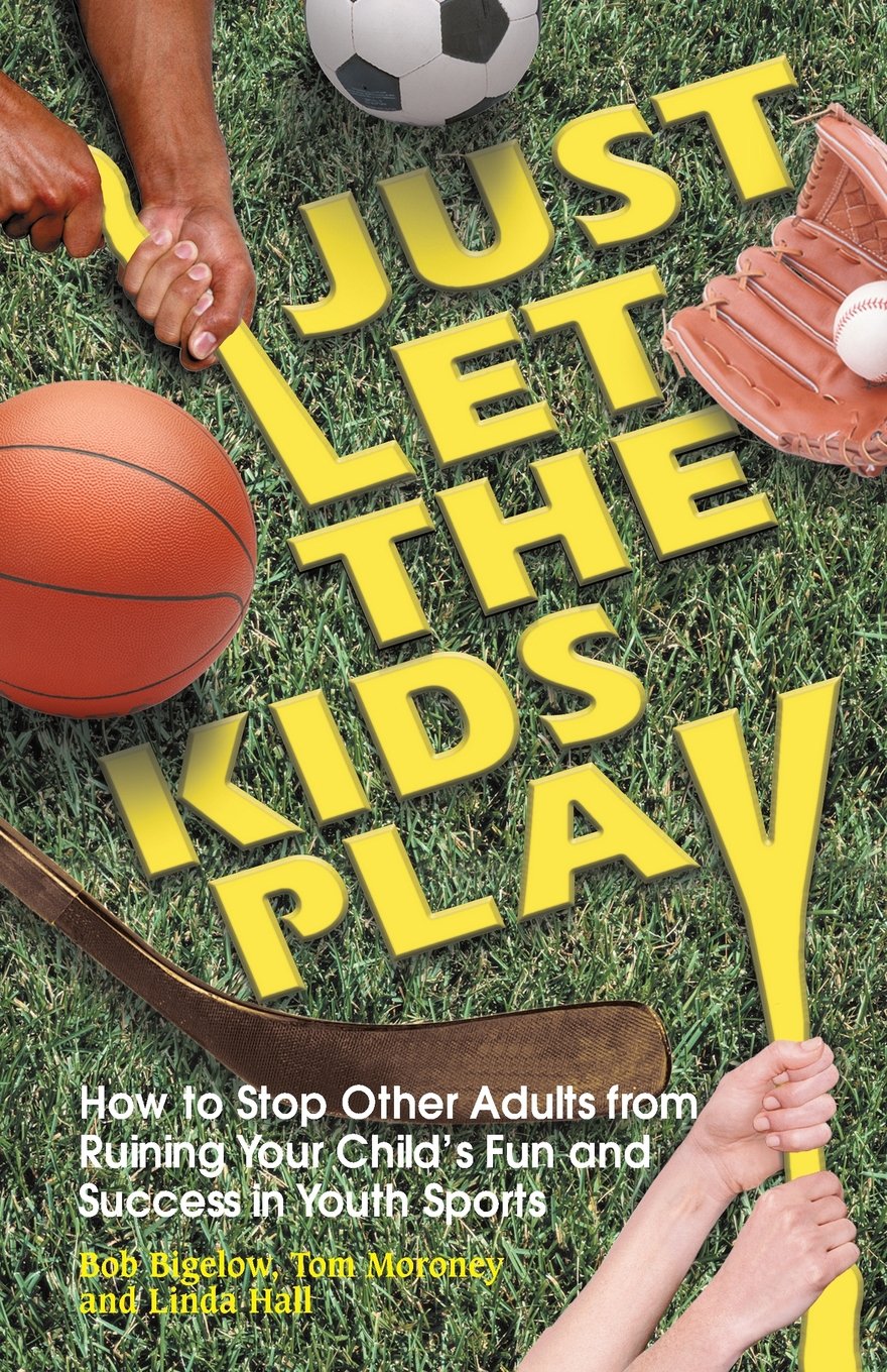 Just Let the Kids Play: How to Stop Other Adults from Ruining Your Child's Fun and Success in Youth Sports cover