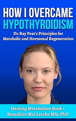 How I Overcame Hypothyroidism Dr. Ray Peat's Principles for Metabolic and Hormonal Regeneration - A book for thyroid healing, Hormonal Balance,