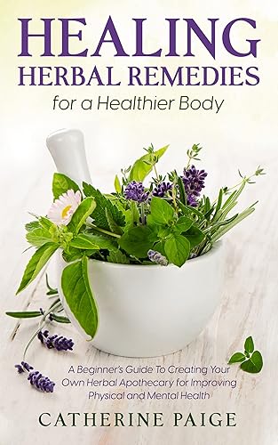 Healing Herbal Remedies for a Healthier Body A Beginners Guide to Creating Your Own Herbal Apothecary for Improving Physical and Mental Health