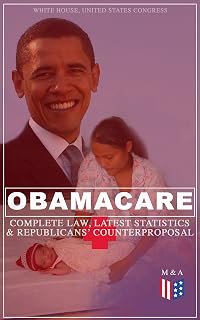 Obamacare: Complete Law, Latest Statistics & Republican's Counterproposal: The Affordable Care Act, Its Impact, and the Republican Alternative