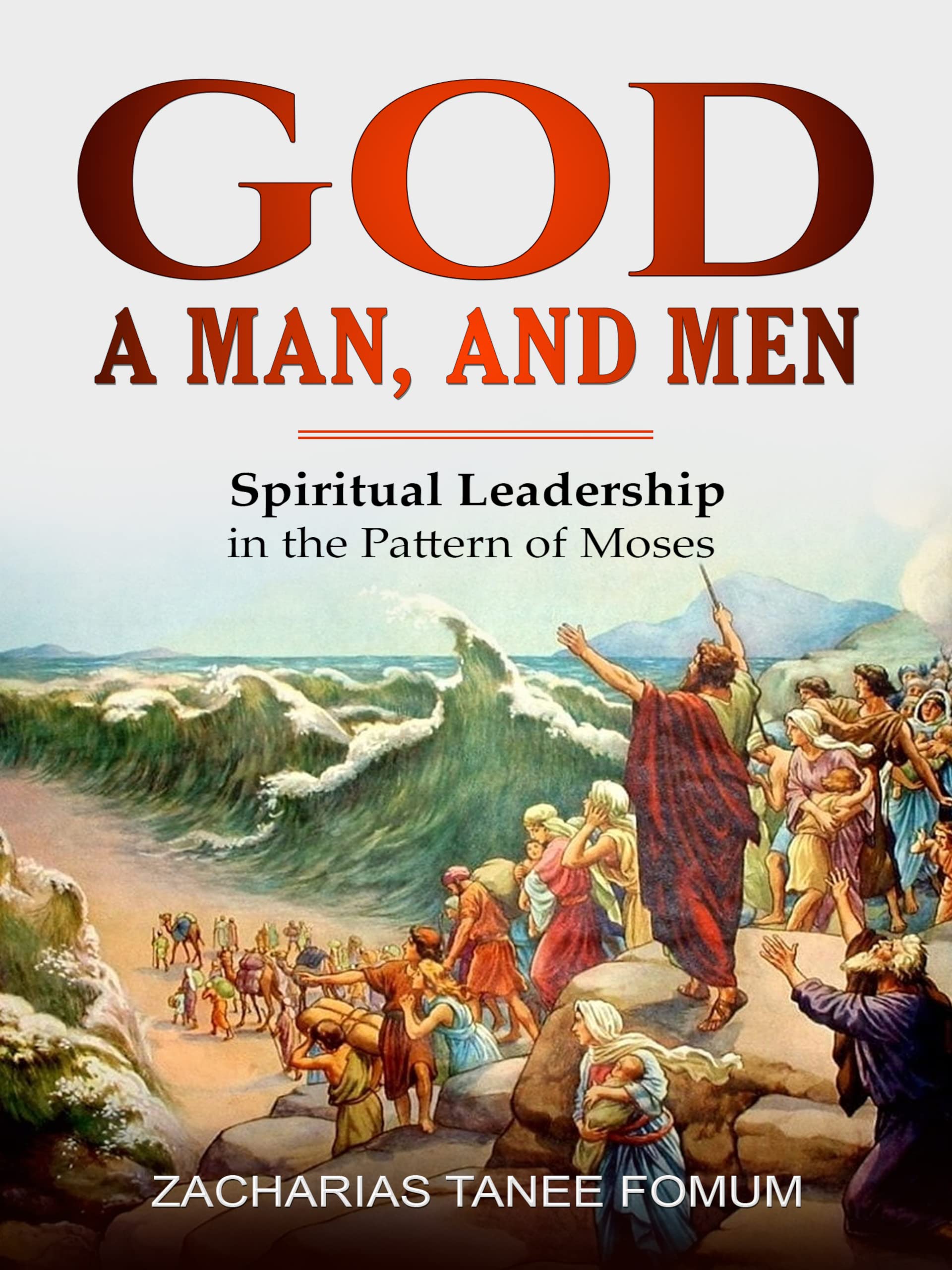God, a Man, and Men: Spiritual Leadership in the Pattern of Moses (Leading God's People Book 10)