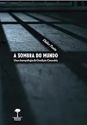 A sombra do mundo: Uma antropologia da condição carcerária