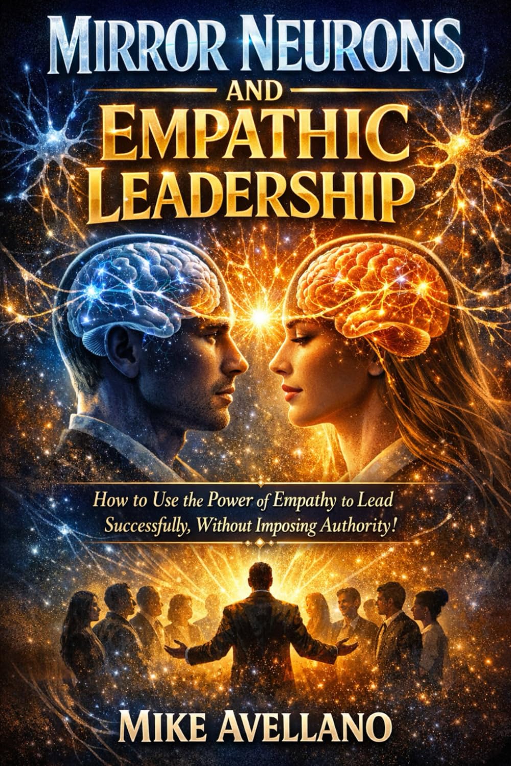 MIRROR NEURONS AND EMPATHIC LEADERSHIP: How to use the power of empathy to lead successfully, without imposing authority! (neuroscience)