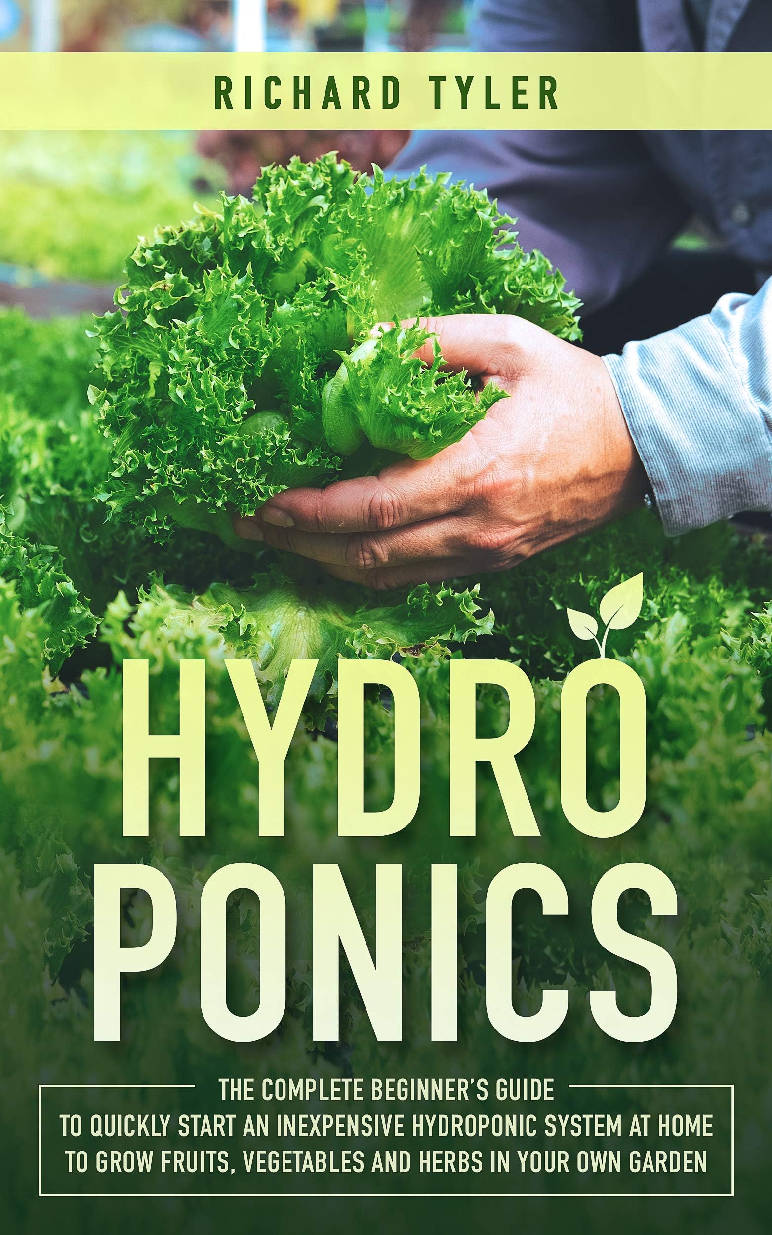 Hydroponics: The Complete Beginner’s Guide to Quickly Start an Inexpensive Hydroponic System at Home to Grow Fruits, Vegetables and Herbs in Your Own Garden