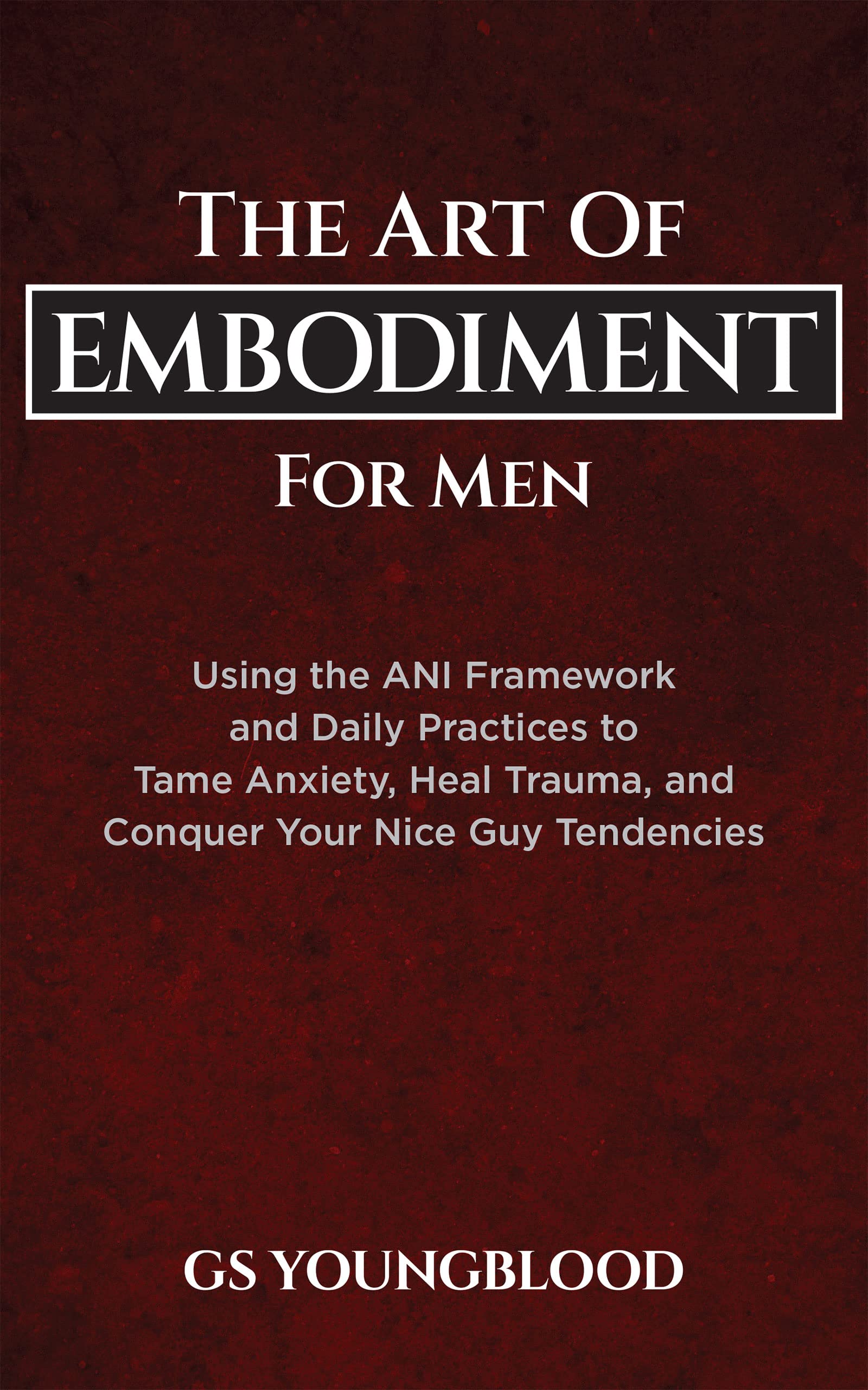 The Art of Embodiment for Men: Using the ANI Framework and Daily Practices to Tame Anxiety, Heal Trauma, and Conquer Your Nice Guy Tendencies