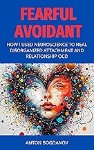 Fearful Avoidant: How I Used Neuroscience to Heal Disorganized Attachment and Relationship Ocd