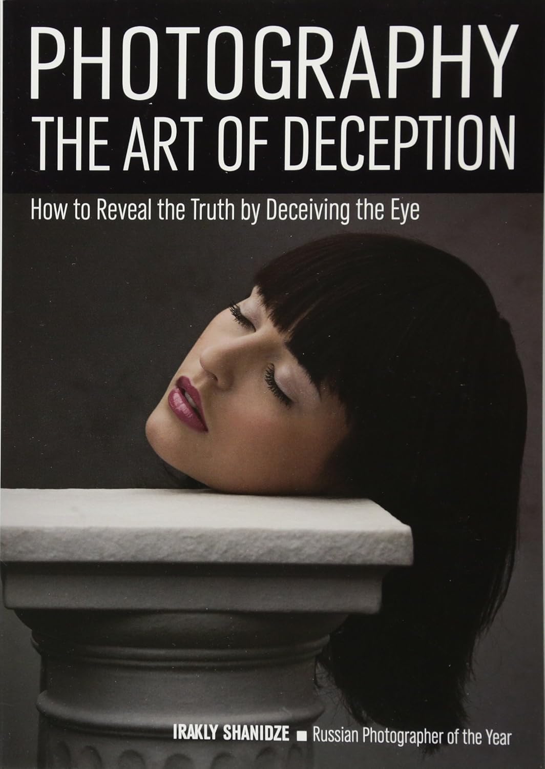 Photography: The Art of Deception: How to Reveal the Truth by Deceiving the Eye