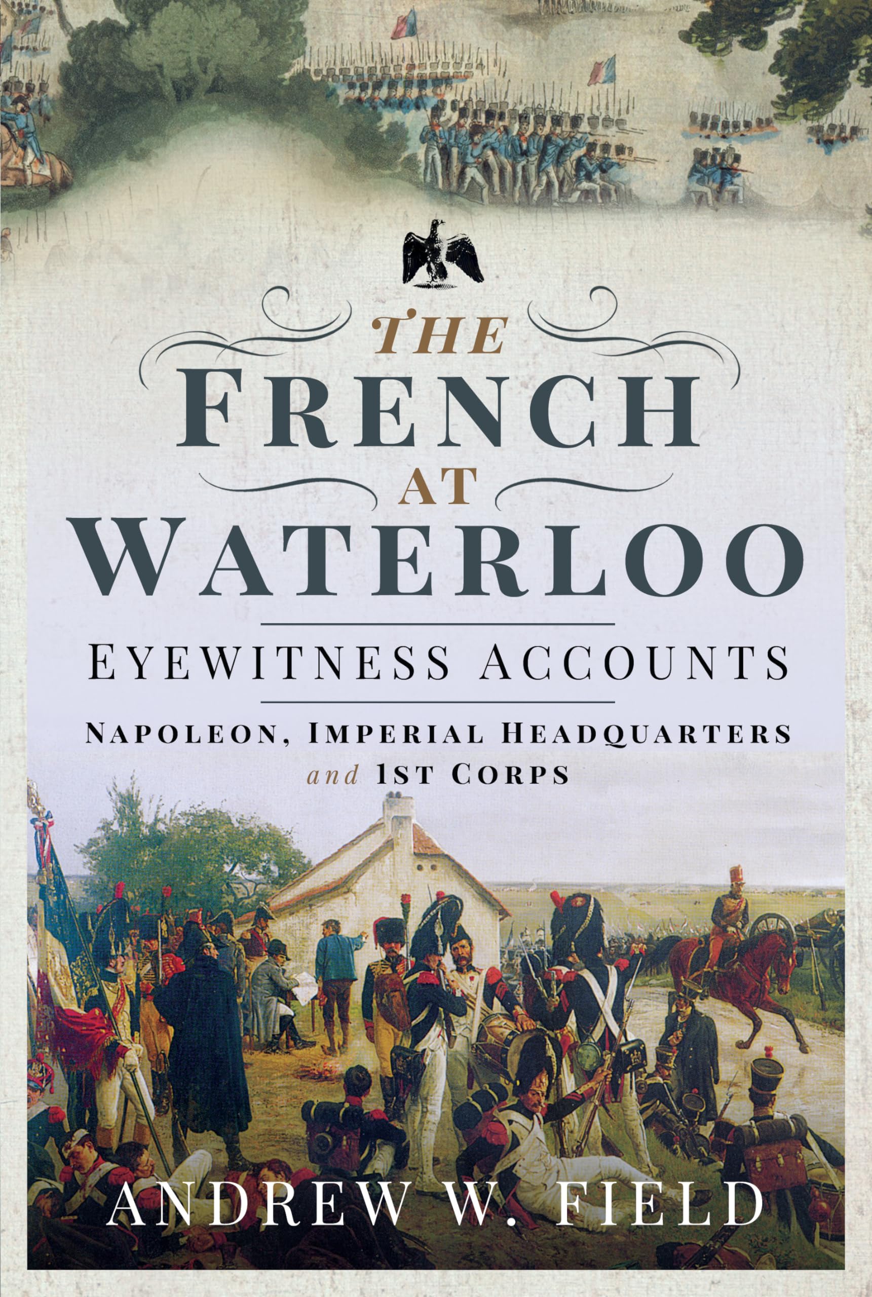 The French at Waterloo: Eyewitness Accounts: Napoleon, Imperial Headquarters and 1st Corps