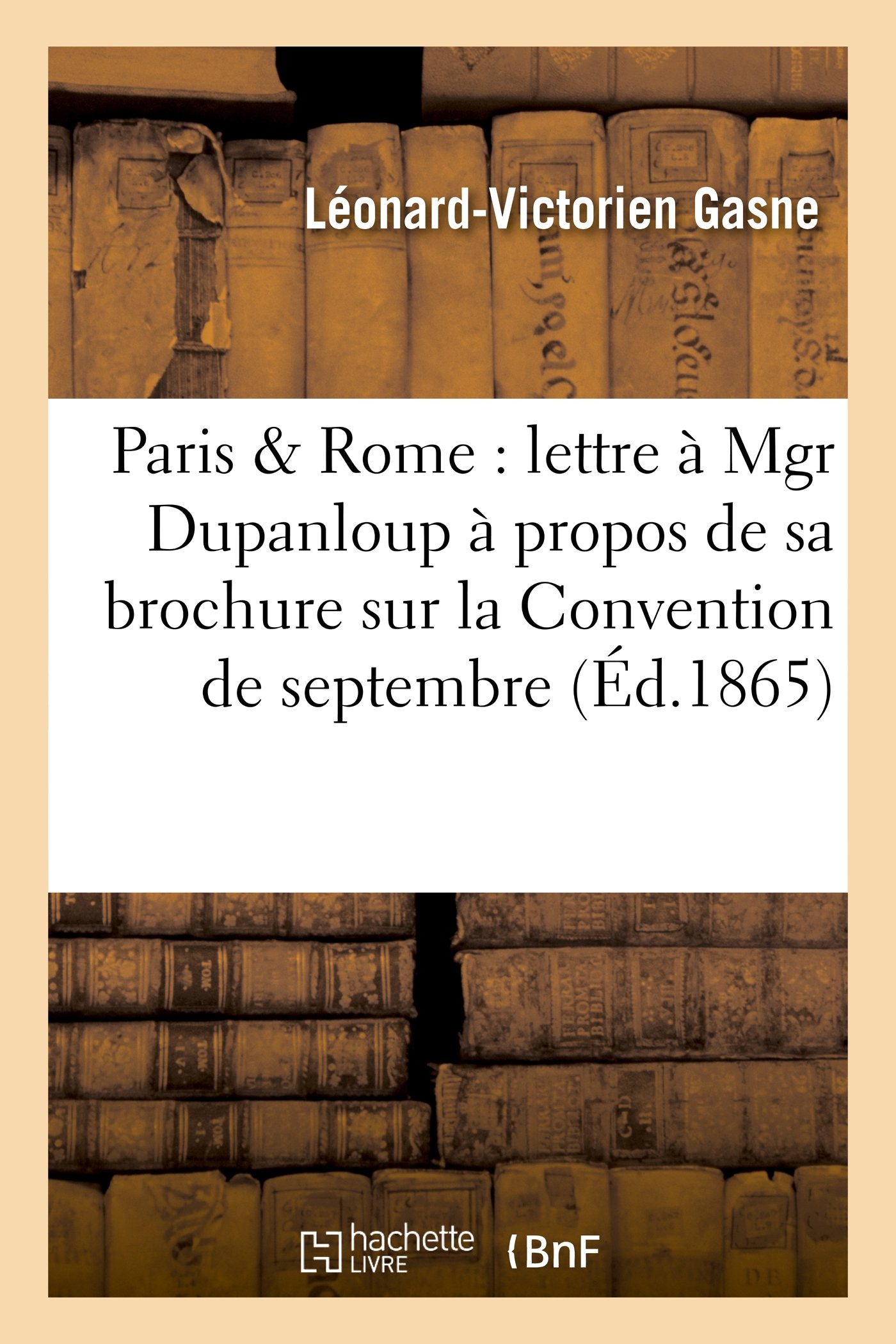 Paris & Rome: Lettre À Mgr Dupanloup À Propos de Sa Brochure Sur La Convention de Septembre: Et l'Encyclique de Décembre 1864