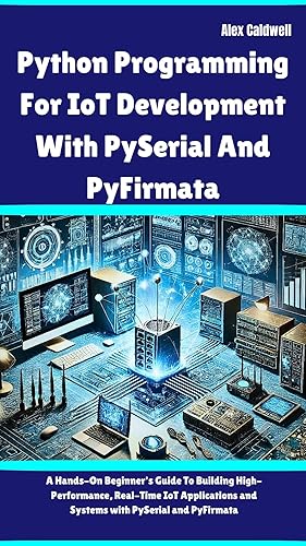 Python Programming For IoT Development With PySerial And PyFirmata: A Hands-On Beginner's Guide To Building High-Performance, Real-Time IoT Applications ... PySerial and PyFirmata (The ProgMaster)