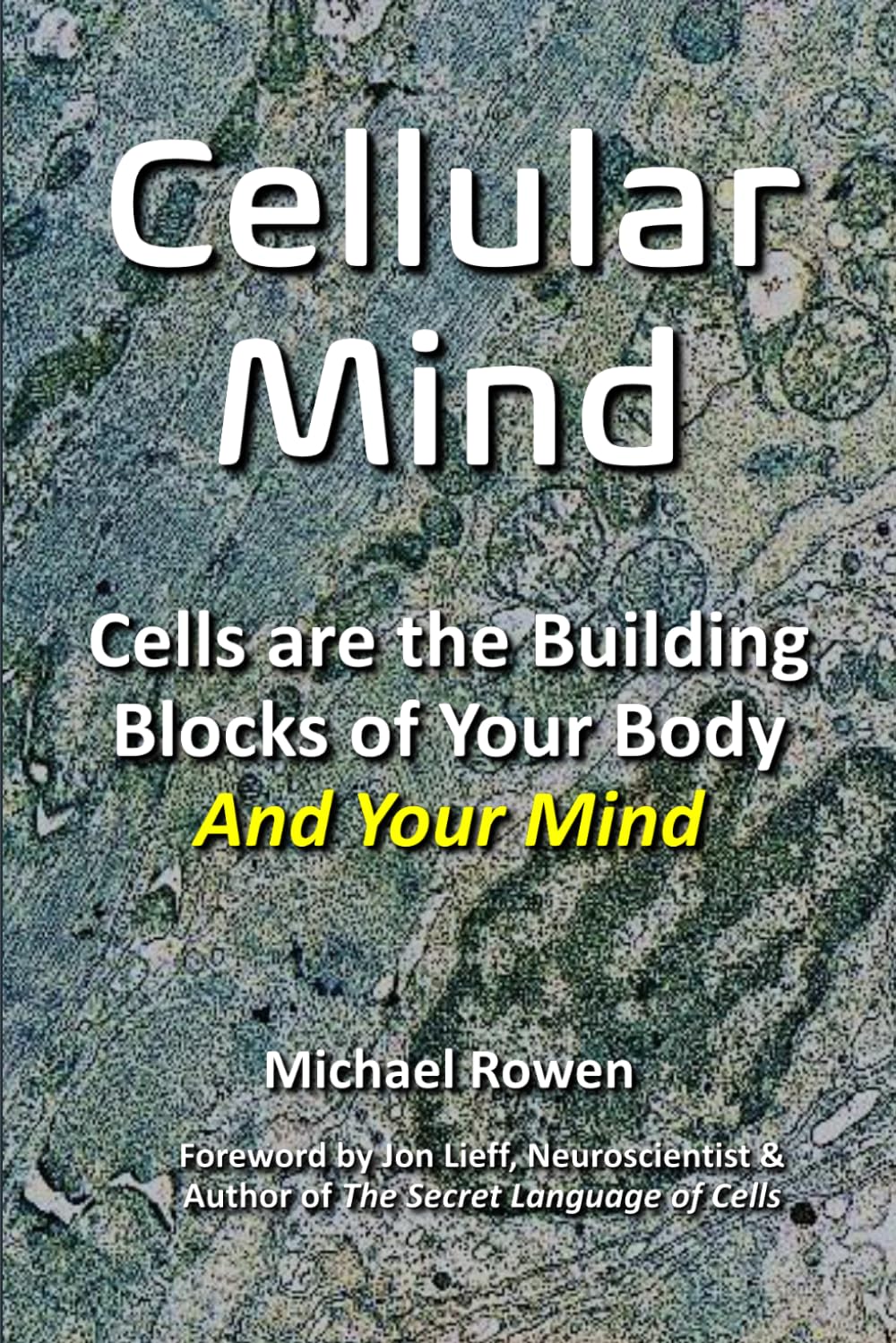 Cellular Minds: Your Cells Create Your Mind, Not Your Brain