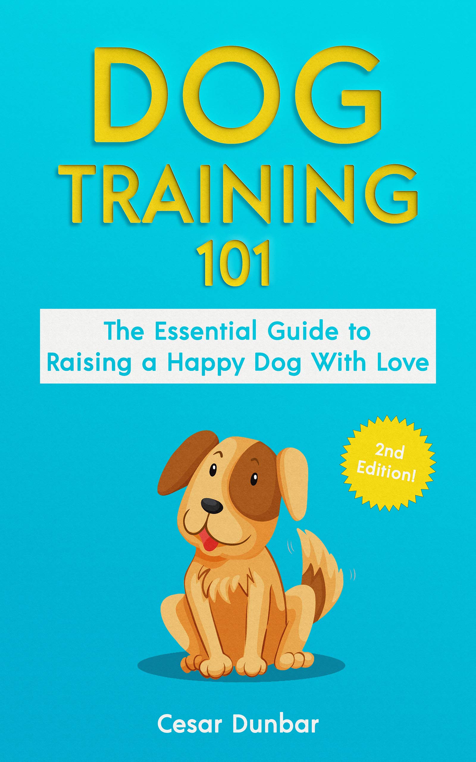 Dog Training 101: The Essential Guide to Raising A Happy Dog With Love. Train The Perfect Dog Through House Training, Basic Commands, Crate Training and Dog Obedience. (Dog Books Book 4)