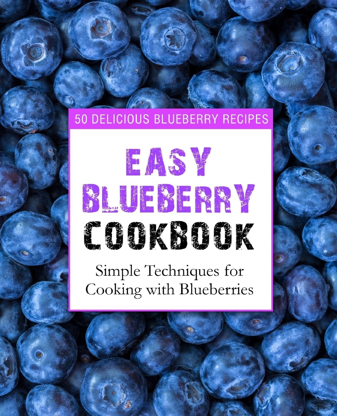 Easy Blueberry Cookbook: 50 Delicious Blueberry Recipes; Simple Techniques for Cooking with Blueberries