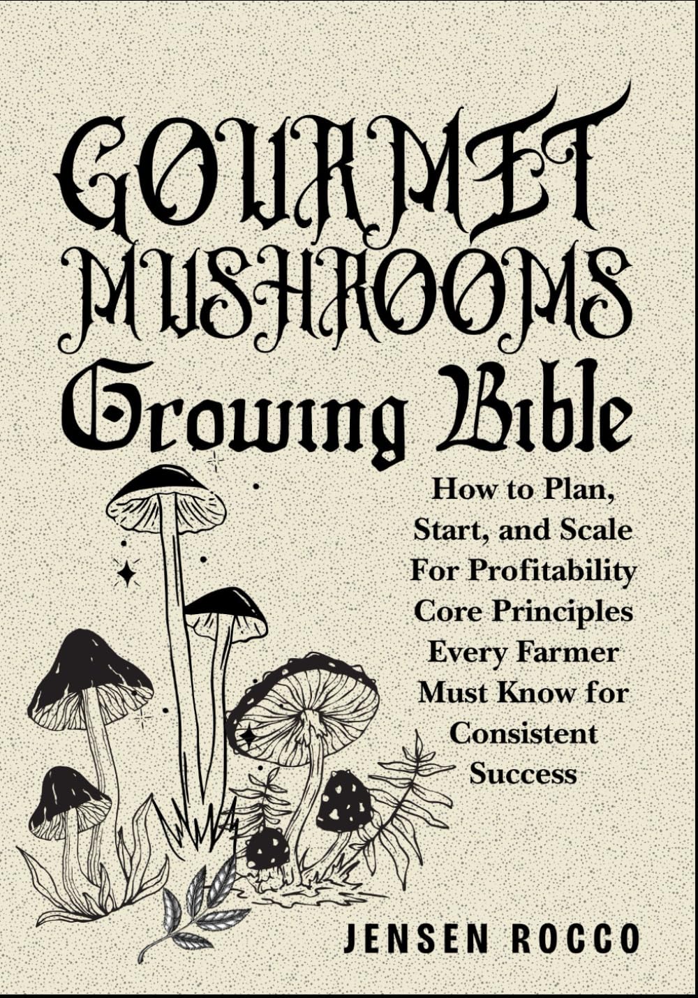 GOURMET MUSHROOMS GROWING BIBLE: How to Plan, Start, and Scale For Profitability Core Principles Every Farmer Must Know for Consistent Success