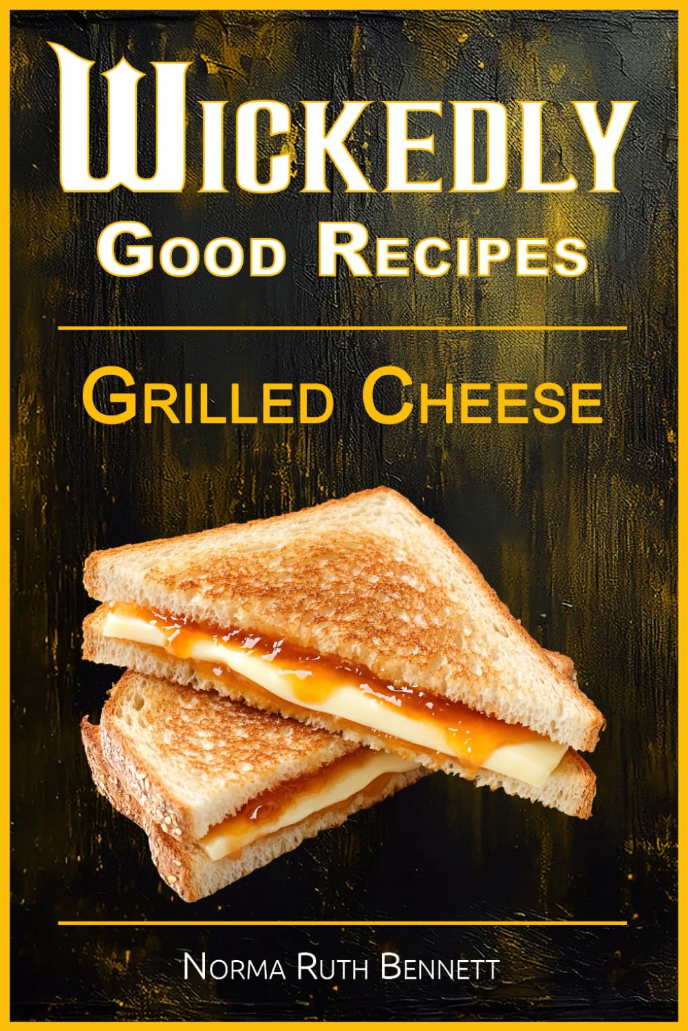 Wickedly Good Recipes - Grilled Cheese: Grilled to Perfection, The Ultimate Grilled Cheese Sandwich Odyssey (Wickedly Good Recipe Cookbooks)