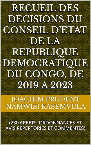 RECUEIL DES DECISIONS DU CONSEIL D’ETAT DE LA REPUBLIQUE DEMOCRATIQUE DU CONGO, DE 2019 A 2023 : (230 ARRETS, ORDONNANCES ET AVIS REPERTORIES ET COMMENTES) (French Edition)