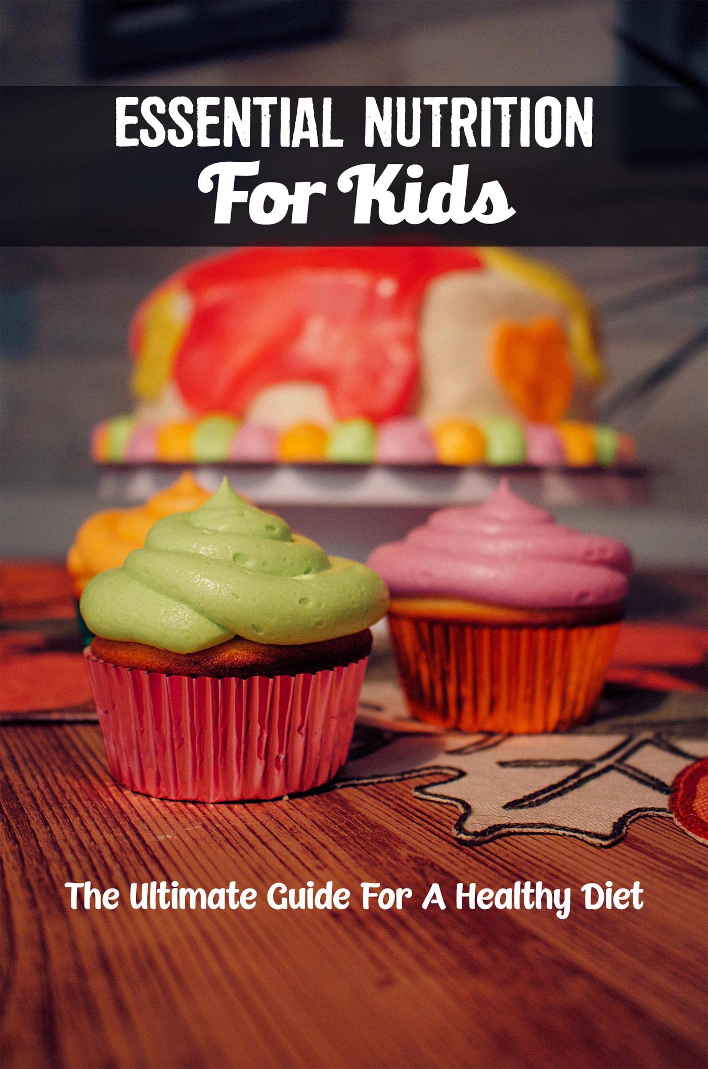 Essential Nutrition For Kids: The Ultimate Guide For A Healthy Diet