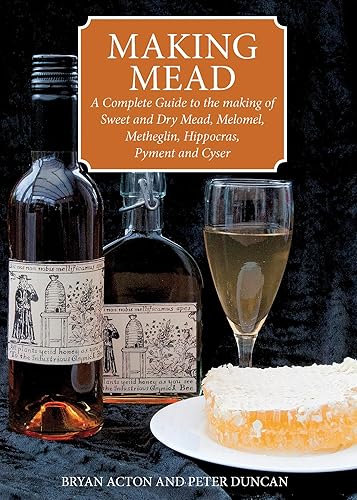 Making Mead: A Complete Guide to the making of Sweet and Dry Mead, Melomel, Metheglin, Hippocras, Pyment and Cyser