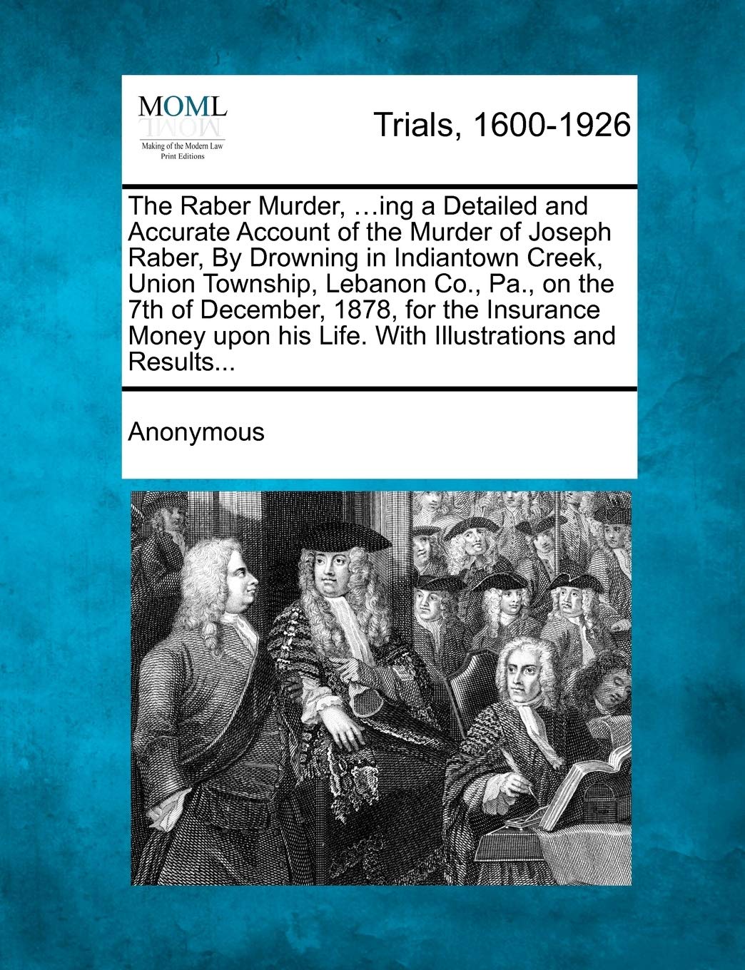 The Raber Murder, ...Ing a Detailed and Accurate Account of the Murder of Joseph Raber, by Drowning in Indiantown Creek, Union Township, Lebanon Co., ... His Life. with Illustrations and Results...