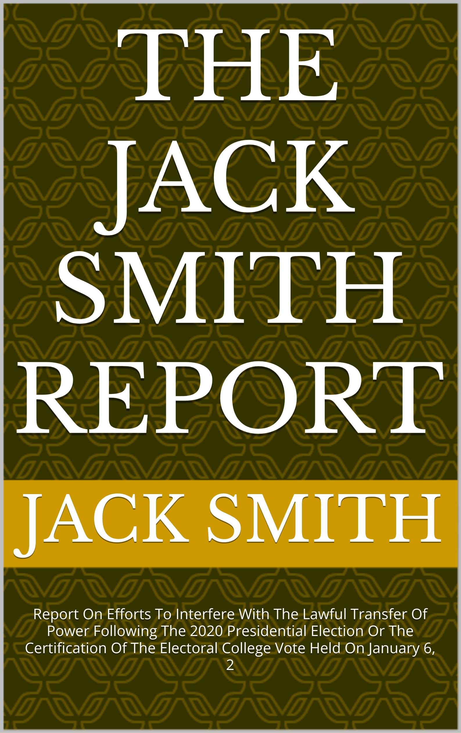 The Jack Smith Report: Report On Efforts To Interfere With The Lawful Transfer Of Power Following The 2020 Presidential Election Or The Certification Of ... Electoral College Vote Held On January 6, 2