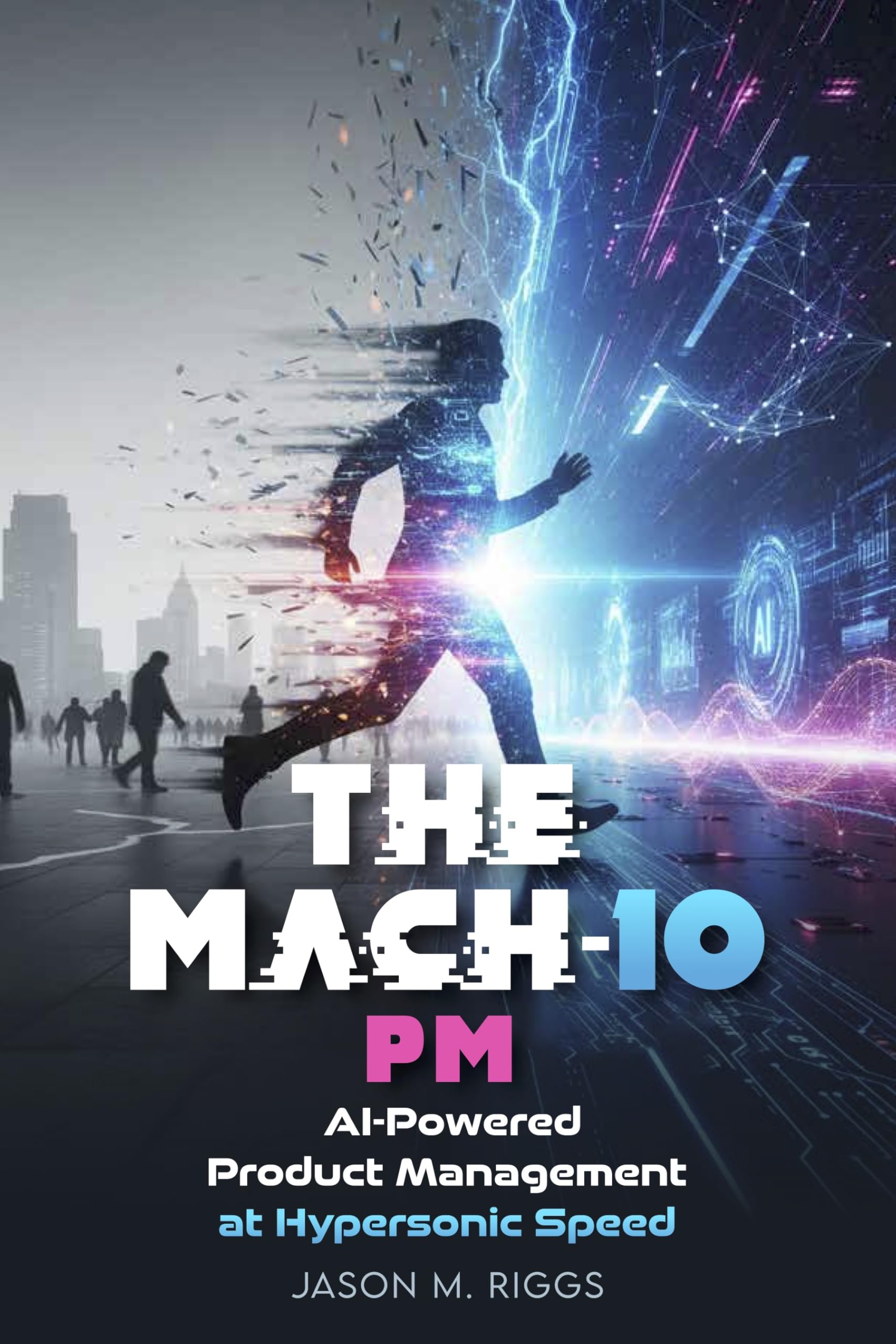 The MACH-10 PM: AI-Powered Product Management at Hypersonic Speed (The MACH-10 Leadership Series)