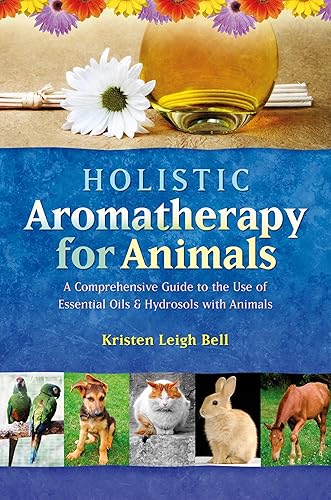 Holistic Aromatherapy for Animals: A Comprehensive Guide to the Use of Essential Oils &amp; Hydrosols with Animals (Comprehensive Guide to the Use of Essential Oils and Hydroso)