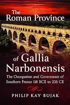 The Roman Province of Gallia Narbonensis: The Occupation and Governance of Southern France, 118 BCE to 235 CE