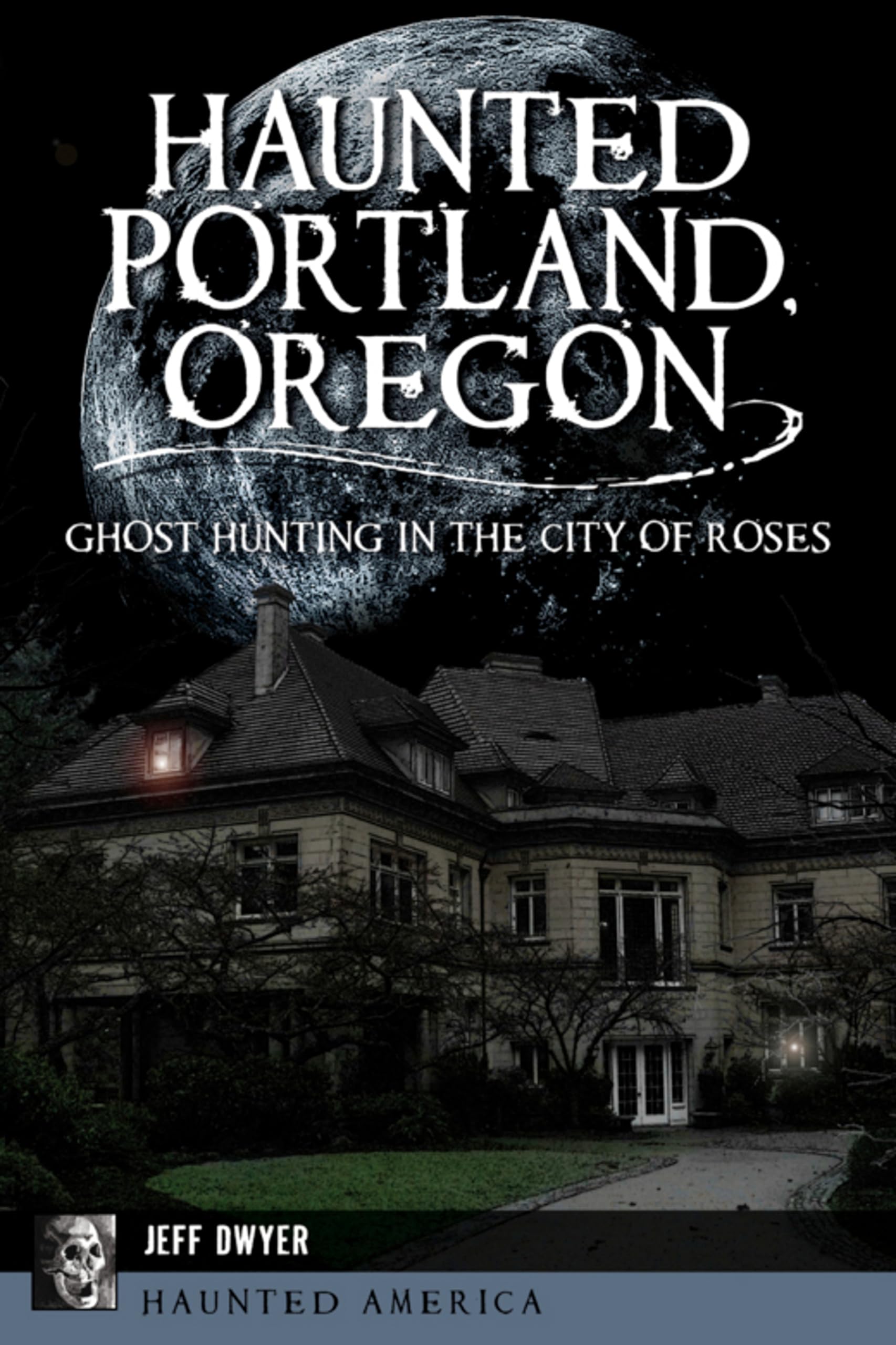 Haunted Portland, Oregon: Ghost Hunting in the City of Roses (Haunted America)