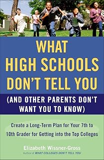 What High Schools Don't Tell You (And Other Parents Don't Want You toKnow): Create a Long-Term Plan for Your 7th to 10th Grader for Getting into the Top Colleges