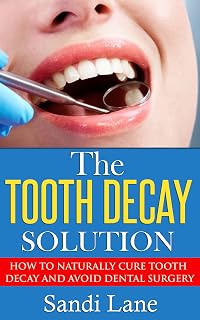 The Tooth Decay Solution: How to Naturally Cure Tooth Decay and Avoid Dental Surgery