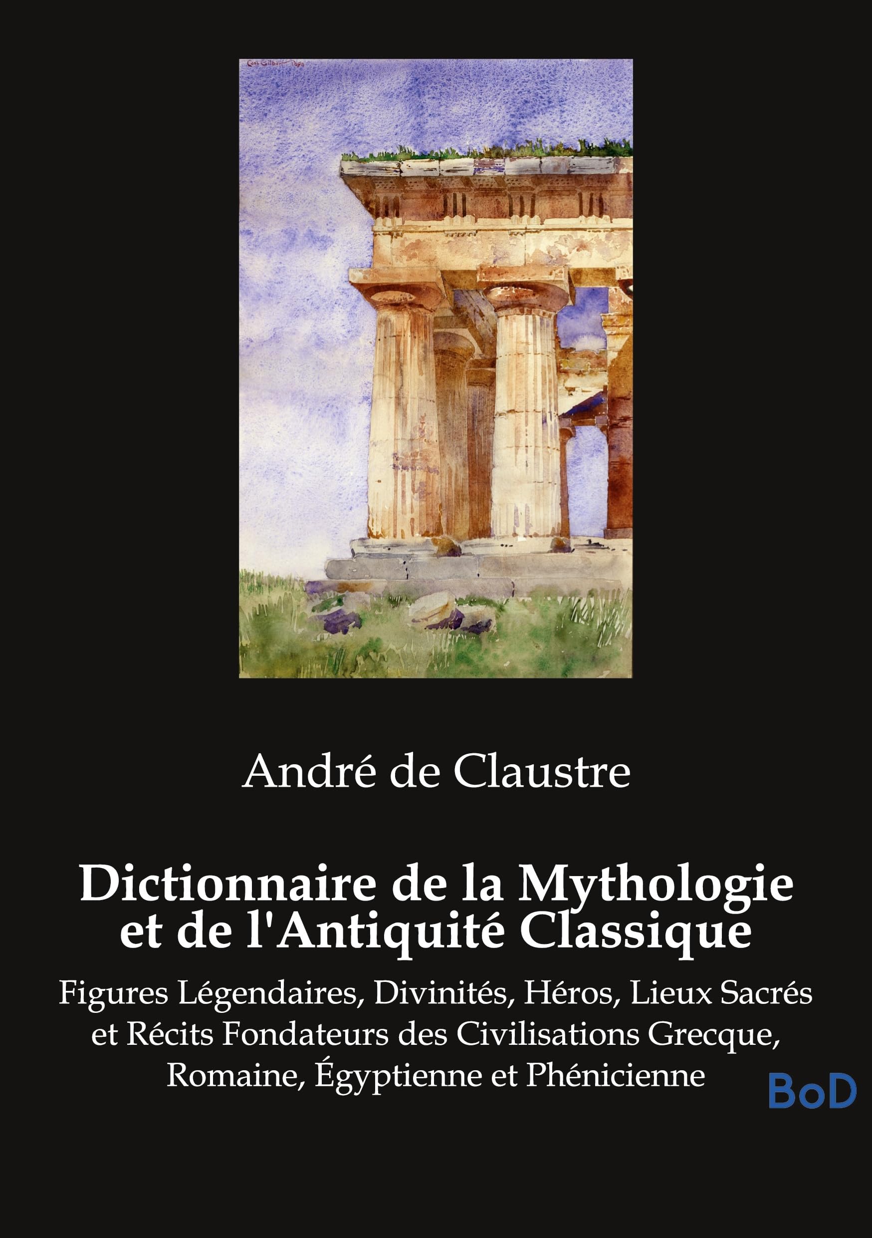 Dictionnaire de la Mythologie et de l'Antiquité Classique: Figures Légendaires, Divinités, Héros, Lieux Sacrés et Récits Fondateurs des Civilisations Grecque, Romaine, Égyptienne et Phénicienne