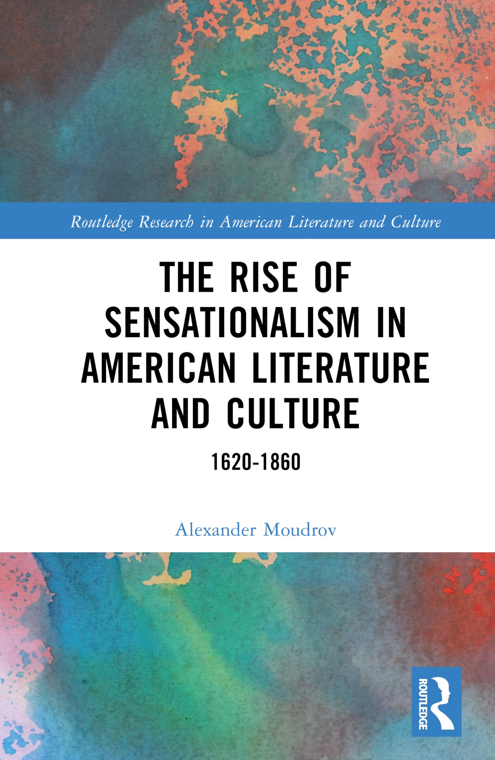 The Rise of Sensationalism in American Literature and Culture: 1620-1860 (Routledge Research in American Literature and Culture)